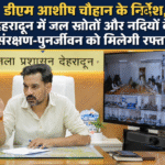 डीएम आशीष चौहान के निर्देश, देहरादून में जल स्रोतों और नदियों के संरक्षण-पुनर्जीवन को मिलेगी रफ्तार। Uttarakhand 24×7 Live news